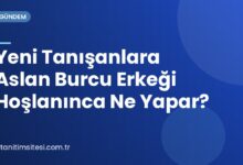 Yeni Tanışanlara Aslan Burcu Erkeği Hoşlanınca Ne Yapar?