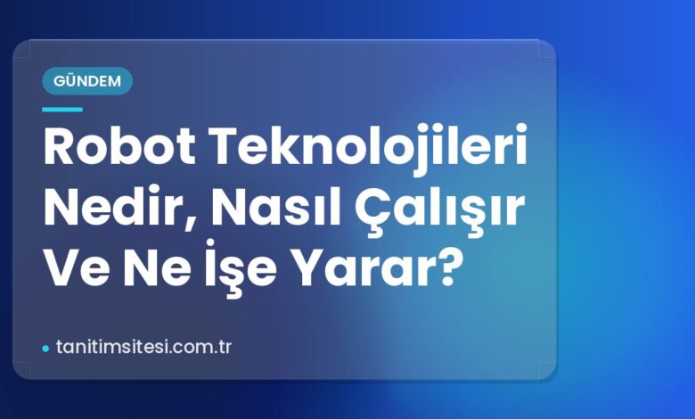 Robot Teknolojileri Nedir, Nasıl Çalışır Ve Ne İşe Yarar? Robot Teknolojileri Nedir, Nasıl Çalışır Ve Ne İşe Yarar?